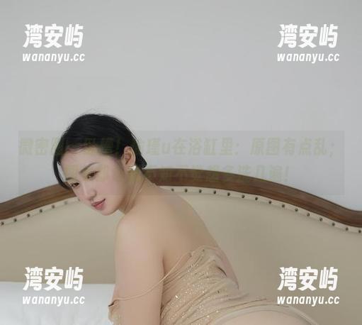 瑜瑾u 微密圈 - 卧槽!瑜瑾u在浴缸里:原图有点乱;图集却让我不知不觉想多洗几遍!